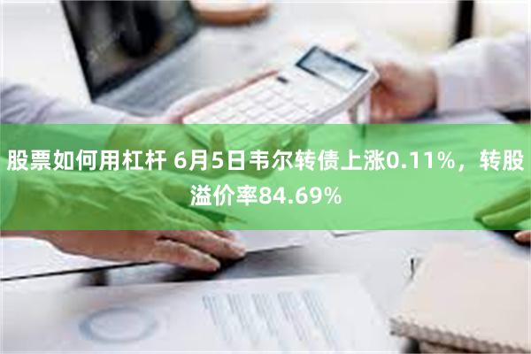 股票如何用杠杆 6月5日韦尔转债上涨0.11%，转股溢价率84.69%