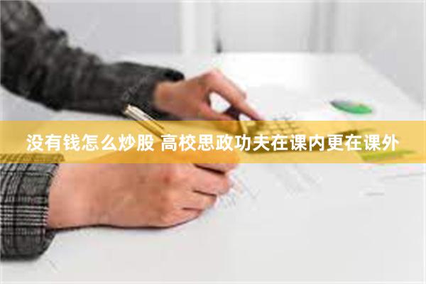 没有钱怎么炒股 高校思政功夫在课内更在课外