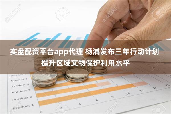 实盘配资平台app代理 杨浦发布三年行动计划 提升区域文物保护利用水平