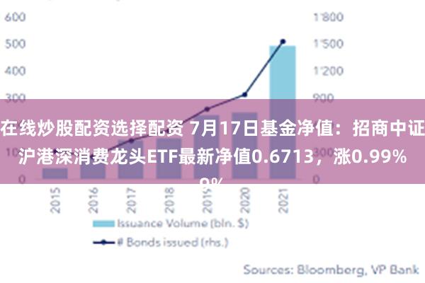 在线炒股配资选择配资 7月17日基金净值：招商中证沪港深消费龙头ETF最新净值0.6713，涨0.99%