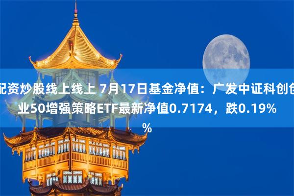 配资炒股线上线上 7月17日基金净值：广发中证科创创业50增强策略ETF最新净值0.7174，跌0.19%