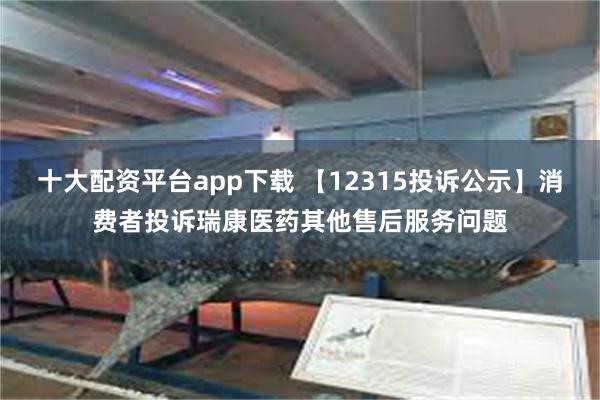 十大配资平台app下载 【12315投诉公示】消费者投诉瑞康医药其他售后服务问题