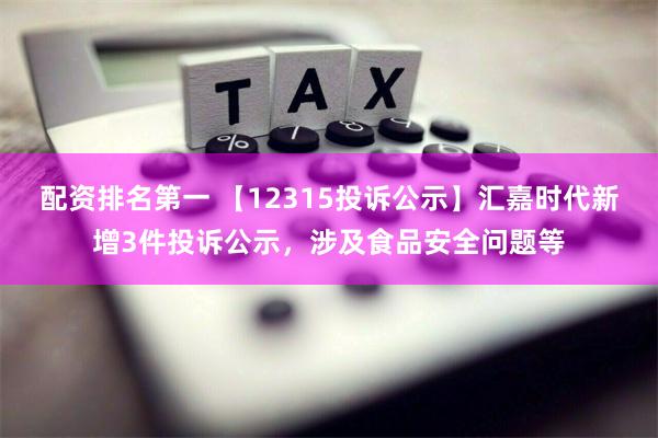 配资排名第一 【12315投诉公示】汇嘉时代新增3件投诉公示，涉及食品安全问题等