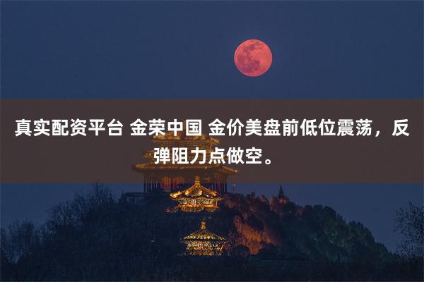 真实配资平台 金荣中国 金价美盘前低位震荡，反弹阻力点做空。