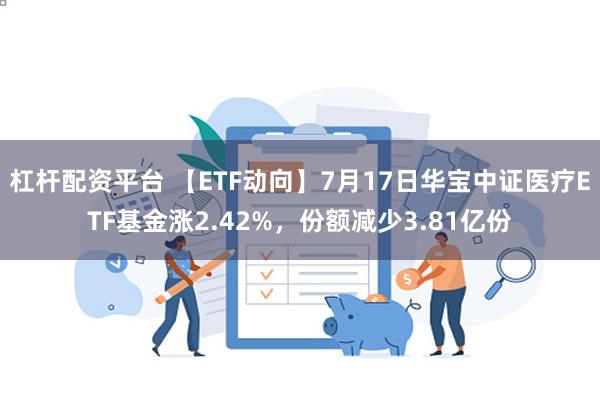 杠杆配资平台 【ETF动向】7月17日华宝中证医疗ETF基金涨2.42%，份额减少3.81亿份