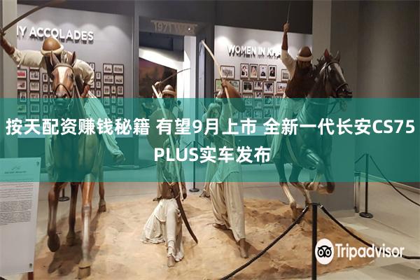 按天配资赚钱秘籍 有望9月上市 全新一代长安CS75 PLUS实车发布