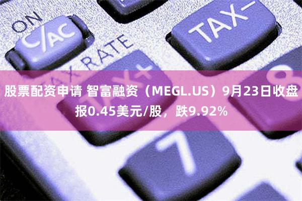 股票配资申请 智富融资（MEGL.US）9月23日收盘报0.45美元/股，跌9.92%