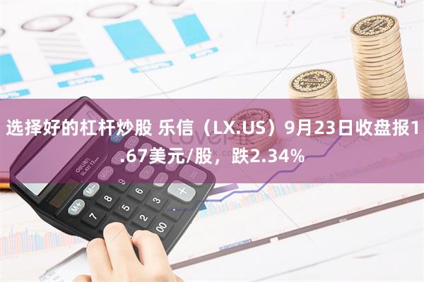 选择好的杠杆炒股 乐信（LX.US）9月23日收盘报1.67美元/股，跌2.34%